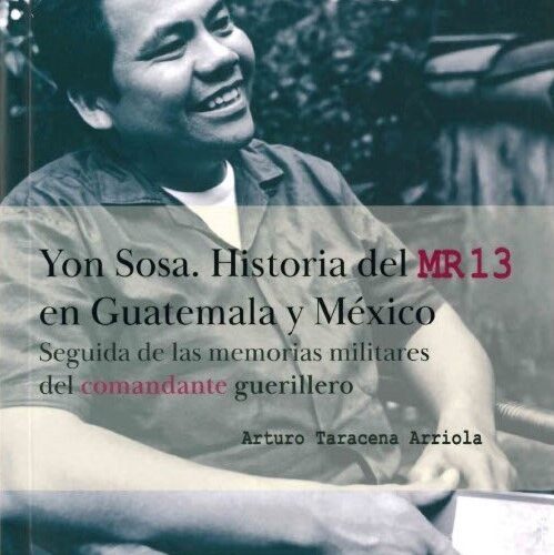 Reseña sobre Yon Sosa. Historia del MR-13 en Guatemala y México seguida de las memorias militares del comandante guerrillero, de Arturo Taracena Arriola